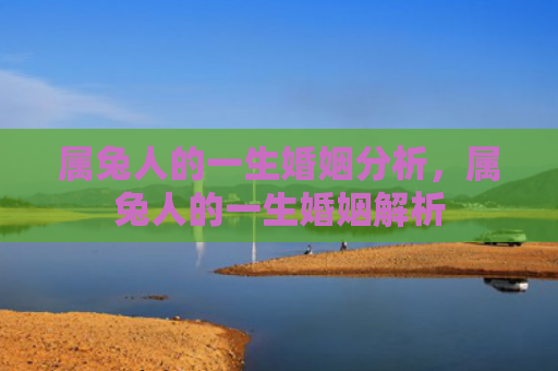 属兔人的一生婚姻分析，属兔人的一生婚姻解析