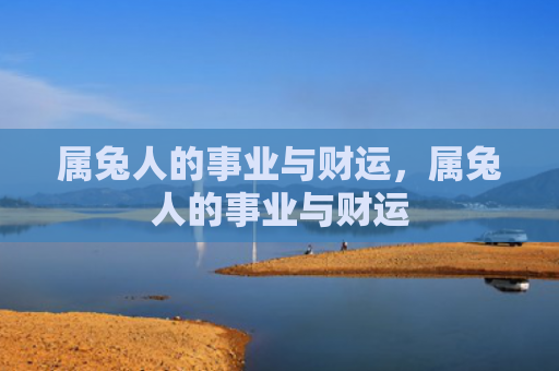 属兔人的事业与财运，属兔人的事业与财运