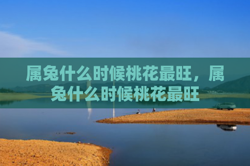 属兔什么时候桃花最旺，属兔什么时候桃花最旺