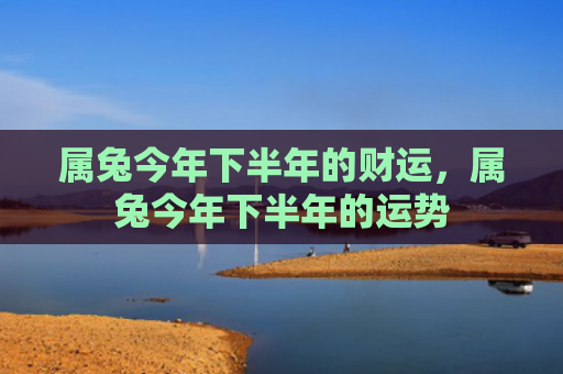 属兔今年下半年的财运，属兔今年下半年的运势