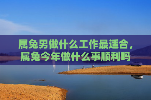 属兔男做什么工作最适合，属兔今年做什么事顺利吗