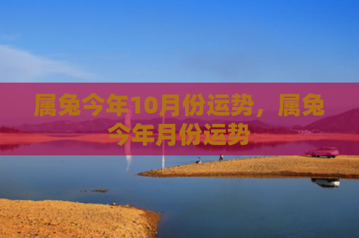 属兔今年10月份运势，属兔今年月份运势