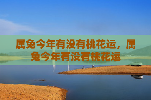 属兔今年有没有桃花运，属兔今年有没有桃花运