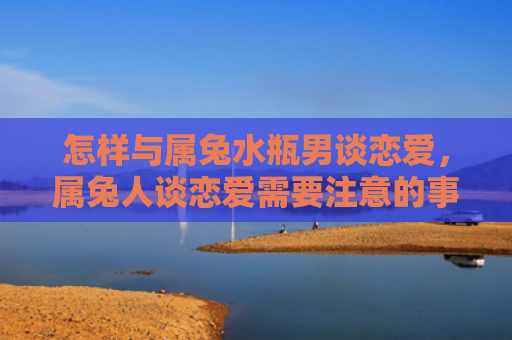 怎样与属兔水瓶男谈恋爱，属兔人谈恋爱需要注意的事项有哪些