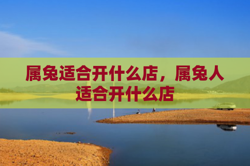 属兔适合开什么店，属兔人适合开什么店