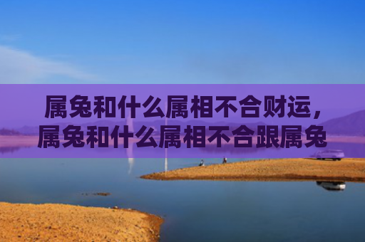 属兔和什么属相不合财运，属兔和什么属相不合跟属兔相冲的生肖