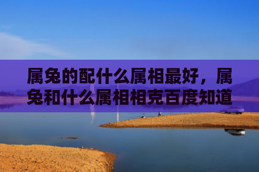 属兔的配什么属相最好，属兔和什么属相相克百度知道
