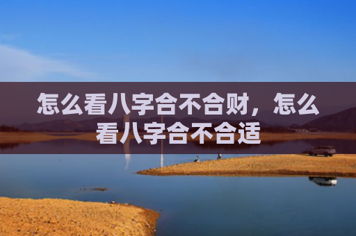 怎么看八字合不合财，怎么看八字合不合适