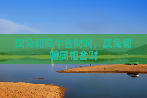 属兔和属牛合财吗，属兔和啥属相合财