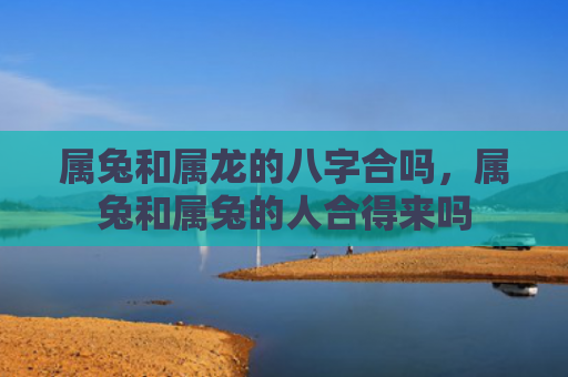 属兔和属龙的八字合吗，属兔和属兔的人合得来吗