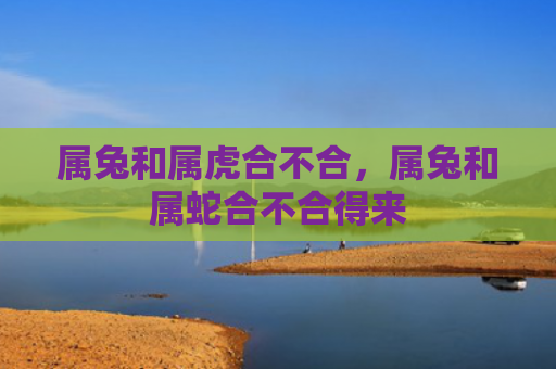 属兔和属虎合不合，属兔和属蛇合不合得来