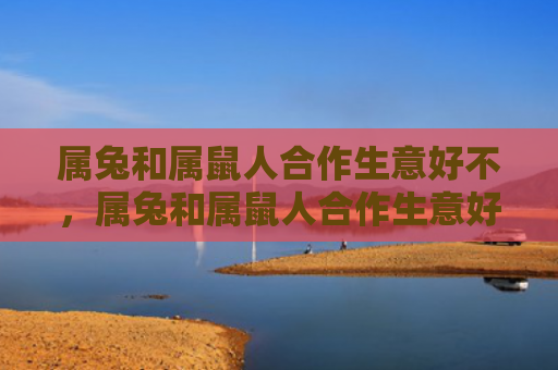 属兔和属鼠人合作生意好不，属兔和属鼠人合作生意好不