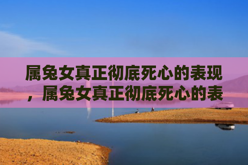 属兔女真正彻底死心的表现，属兔女真正彻底死心的表现