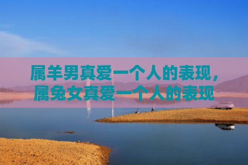 属羊男真爱一个人的表现，属兔女真爱一个人的表现