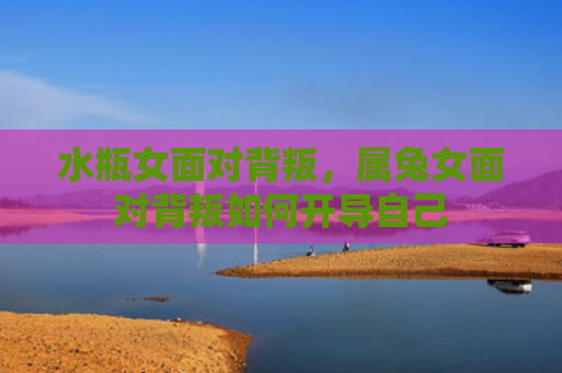 水瓶女面对背叛，属兔女面对背叛如何开导自己
