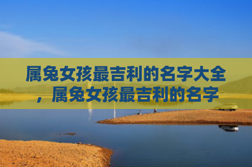属兔女孩最吉利的名字大全，属兔女孩最吉利的名字