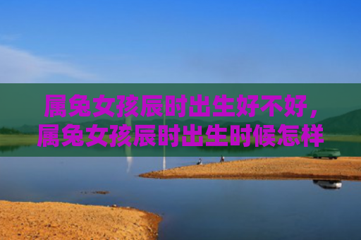 属兔女孩辰时出生好不好，属兔女孩辰时出生时候怎样