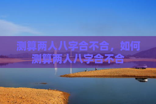 测算两人八字合不合，如何测算两人八字合不合