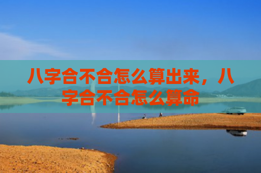 八字合不合怎么算出来，八字合不合怎么算命