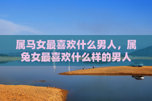 属马女最喜欢什么男人，属兔女最喜欢什么样的男人
