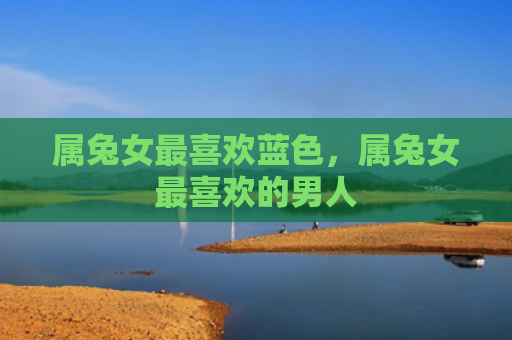 属兔女最喜欢蓝色，属兔女最喜欢的男人