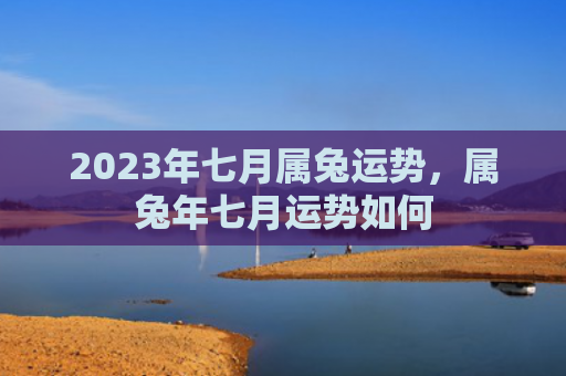 2023年七月属兔运势，属兔年七月运势如何