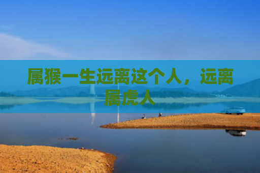 属猴一生远离这个人，远离属虎人