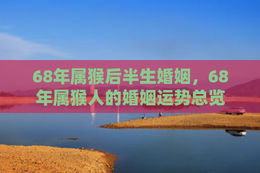 68年属猴后半生婚姻，68年属猴人的婚姻运势总览