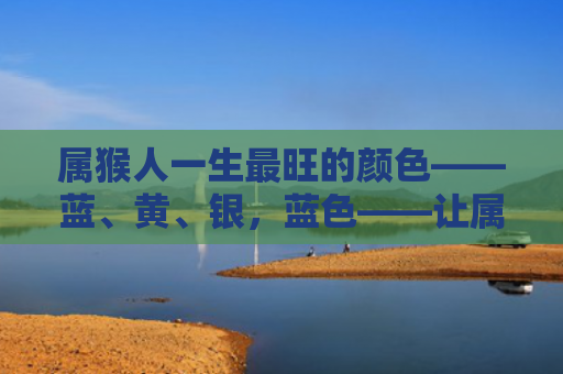 属猴人一生最旺的颜色——蓝、黄、银，蓝色——让属猴人心态更冷静
