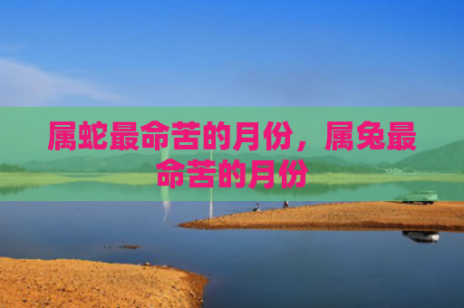 属蛇最命苦的月份，属兔最命苦的月份