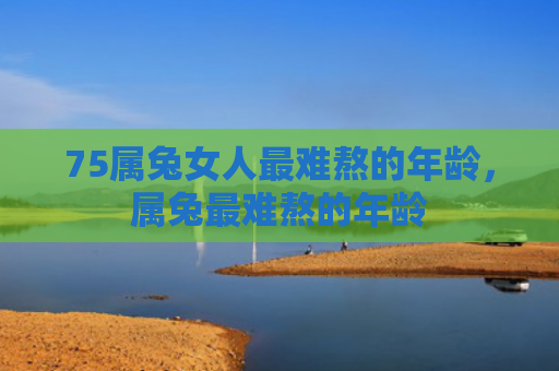 75属兔女人最难熬的年龄，属兔最难熬的年龄