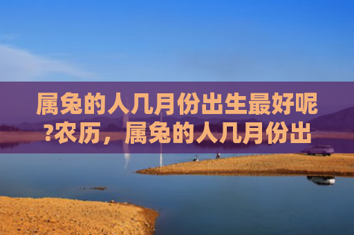 属兔的人几月份出生最好呢?农历，属兔的人几月份出生最好