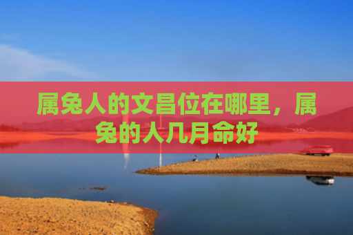 属兔人的文昌位在哪里，属兔的人几月命好