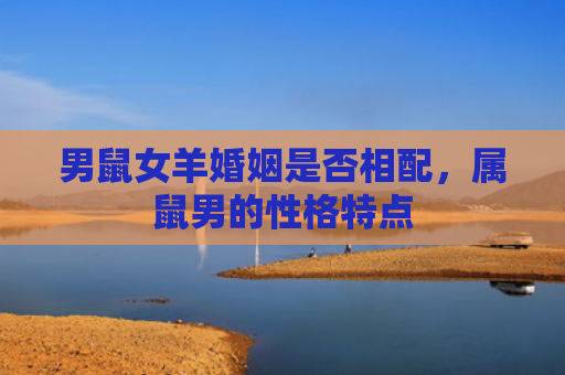 男鼠女羊婚姻是否相配，属鼠男的性格特点