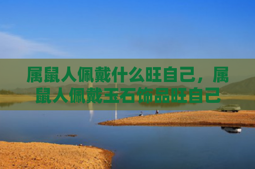 属鼠人佩戴什么旺自己，属鼠人佩戴玉石饰品旺自己