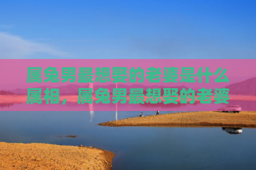 属兔男最想娶的老婆是什么属相，属兔男最想娶的老婆是