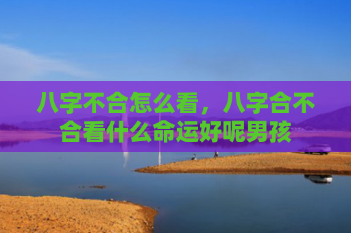 八字不合怎么看，八字合不合看什么命运好呢男孩