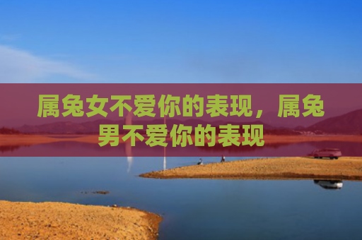 属兔女不爱你的表现，属兔男不爱你的表现