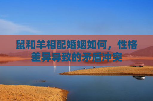 鼠和羊相配婚姻如何，性格差异导致的矛盾冲突