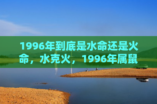 1996年到底是水命还是火命，水克火，1996年属鼠人是水鼠