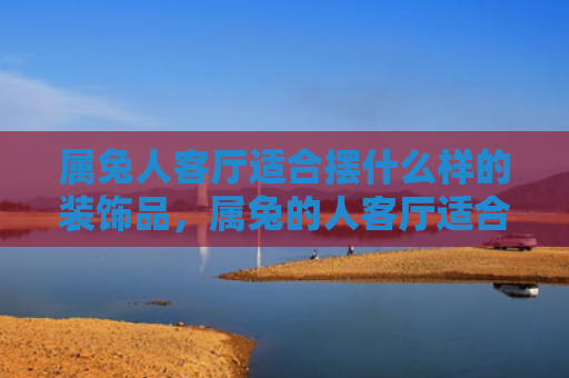 属兔人客厅适合摆什么样的装饰品，属兔的人客厅适合摆放什么
