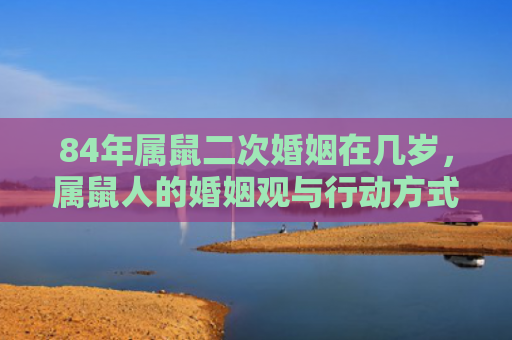 84年属鼠二次婚姻在几岁，属鼠人的婚姻观与行动方式