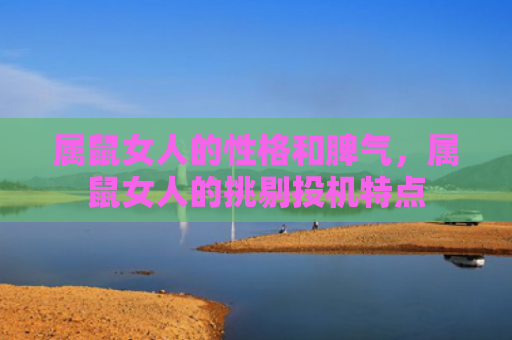 属鼠女人的性格和脾气，属鼠女人的挑剔投机特点