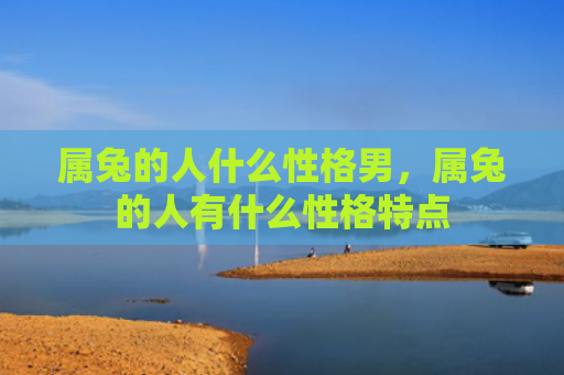 属兔的人什么性格男，属兔的人有什么性格特点