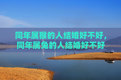 同年属猴的人结婚好不好，同年属兔的人结婚好不好
