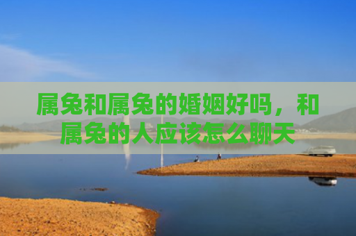 属兔和属兔的婚姻好吗，和属兔的人应该怎么聊天