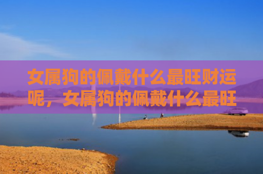 女属狗的佩戴什么最旺财运呢，女属狗的佩戴什么最旺财
