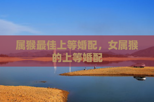 属猴最佳上等婚配，女属猴的上等婚配