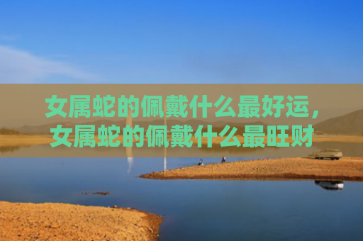 女属蛇的佩戴什么最好运，女属蛇的佩戴什么最旺财