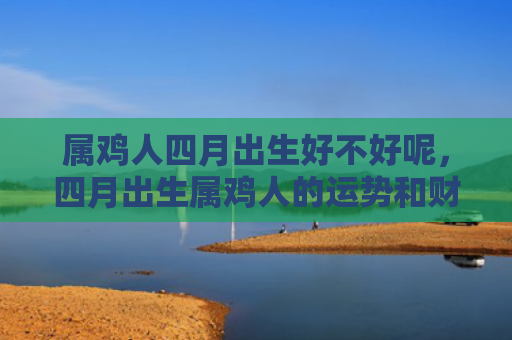 属鸡人四月出生好不好呢，四月出生属鸡人的运势和财运